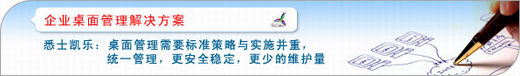 悉士凯乐:桌面管理需要标准策略与实施并重,统一管理,更安全稳定,更少的维护量. 关键字: 统一管理;减少IT维护量;安全策略